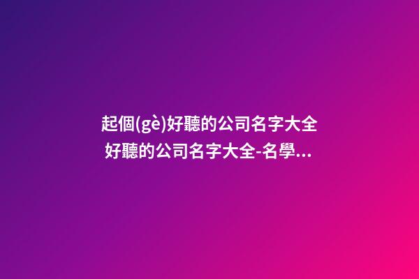 起個(gè)好聽的公司名字大全 好聽的公司名字大全-名學(xué)網(wǎng)